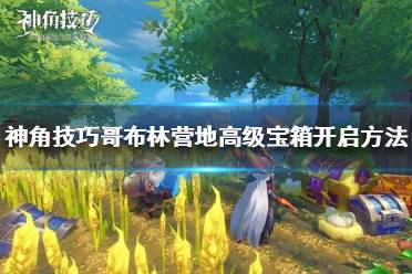 《神角技巧》哥布林营地高级宝箱怎么开 神角技巧哥布林营地高级宝箱开启方法
