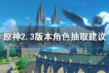《原神》2.3版本角色抽取建议 2.3版本角色池抽谁好