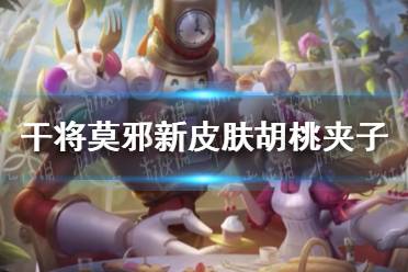 《王者荣耀》干将莫邪新皮肤胡桃夹子 胡桃夹子皮肤一览