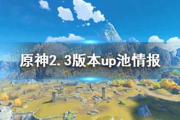 《原神》2.3版本up池角色 2.3版本up池是谁