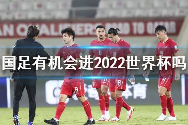 国足还有机会进2022世界杯吗 国足1-1阿曼