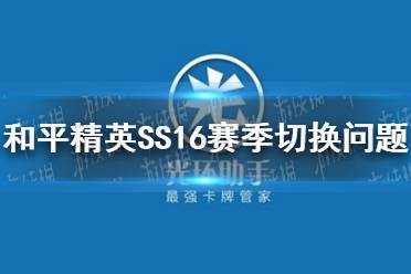 《和平精英》SS16赛季切换常见问题一览 SS16赛季切换注意事项