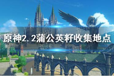《原神手游》2.2蒲公英籽收集地点分享 2.2蒲公英籽在哪采集