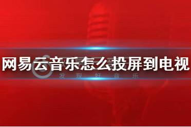 网易云音乐怎么投屏到电视 电视投屏方法介绍
