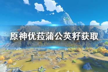 《原神手游》2.3蒲公英籽在哪获取 优菈蒲公英籽获取地点