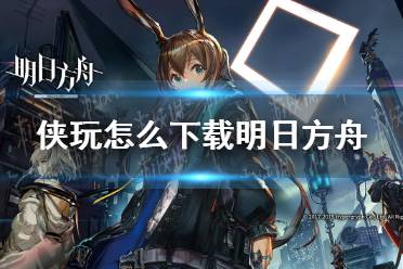 侠玩怎么下载明日方舟 明日方舟侠玩下载攻略