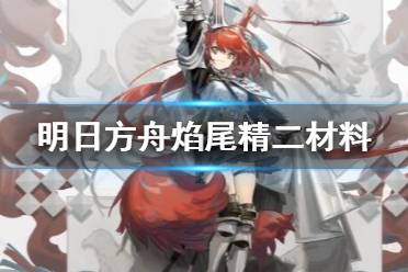 《明日方舟》焰尾精二材料 长夜临光六星干员焰尾材料需求