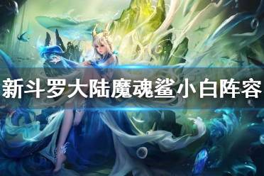 《新斗罗大陆》魔魂鲨小白pvp阵容推荐 SSS魔魂鲨小白pvp阵容搭配