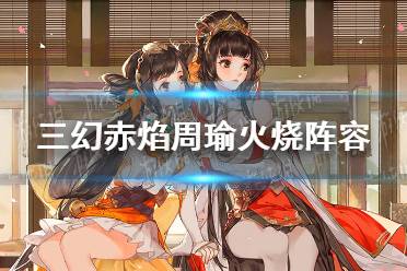 《三国志幻想大陆》赤焰周瑜火烧阵容攻略 赤焰周瑜火烧阵容怎么玩