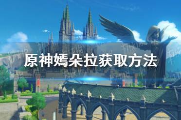 《原神手游》嫣朵拉怎么获得 嫣朵拉获取方法