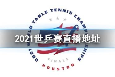 2021休斯顿世乒赛直播地址 2021世乒赛在哪看