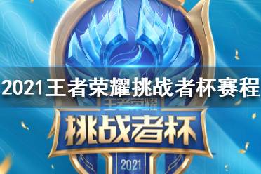 2021王者荣耀挑战者杯赛程怎么样 2021王者荣耀挑战者杯赛程一览