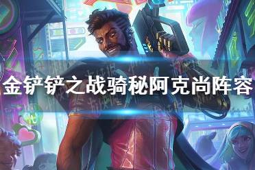 《金铲铲之战》骑秘阿克尚阵容怎么玩 骑秘阿克尚阵容出装推荐