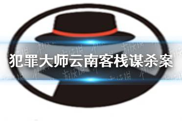 《犯罪大师》云南客栈谋杀案答案解析 云南客栈谋杀案答案是什么