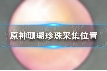 《原神手游》2.2珊瑚珍珠在哪 珊瑚珍珠采集位置分享