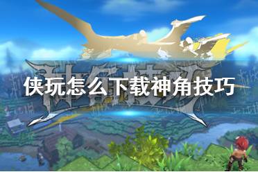 侠玩怎么下载神角技巧 神角技巧侠玩下载攻略