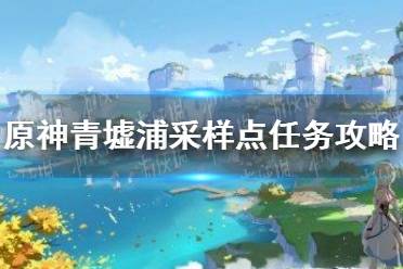 《原神》古时孤影青墟浦采样点任务攻略 古时孤影青墟浦采样点任务怎么做