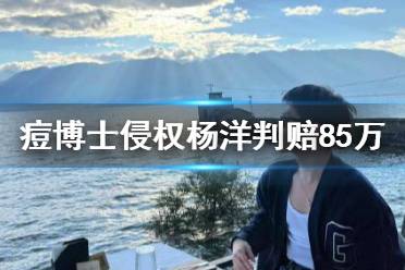 杨洋起诉痘博士侵权获赔85万 痘博士侵权杨洋肖像判赔85万