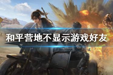和平营地不显示游戏好友 和平营地的好友为什么会不见了