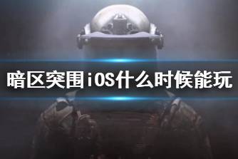 《暗区突围》iOS什么时候能玩 iOS上线时间说明