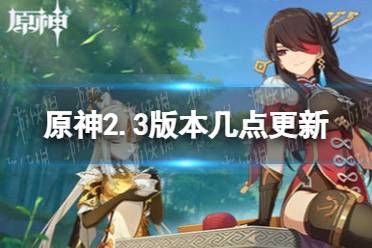 《原神》2.3版本几点更新 2.3版本更新时间一览