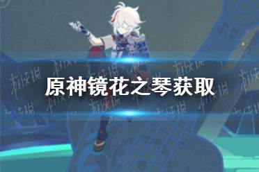 《原神》镜花之琴怎么获得 镜花之琴获取方法