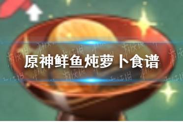 《原神手游》鲜鱼炖萝卜食谱怎么获得 鲜鱼炖萝卜食谱获取方法一览