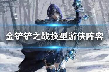 《金铲铲之战》换型游侠阵容怎么玩 换型游侠阵容出装推荐