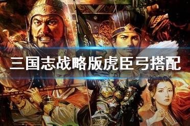 《三国志战略版》白板虎臣弓搭配推荐 甘太周虎臣弓锦帆军还是白马义从