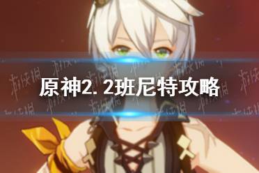 《原神手游》2.2班尼特攻略 2.2班尼特值得培养吗