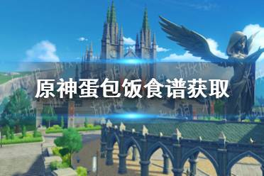 《原神》蛋包饭食谱怎么获得 蛋包饭食谱获取方法