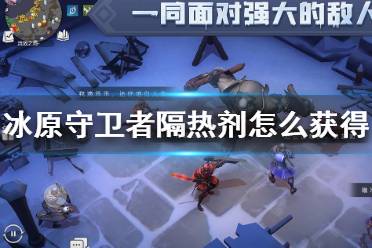 《冰原守卫者》隔热剂怎么获得 隔热制剂获得方法