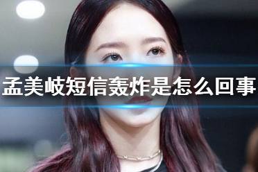 孟美岐短信轰炸是怎么回事 孟美岐短信事件介绍