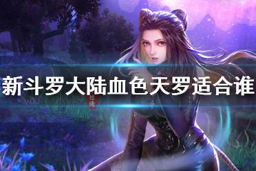 《新斗罗大陆》血色天罗适合谁 血色天罗魂师搭配