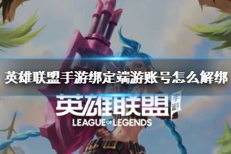 《英雄联盟手游》绑定端游账号怎么解绑 端游账号可以解绑吗