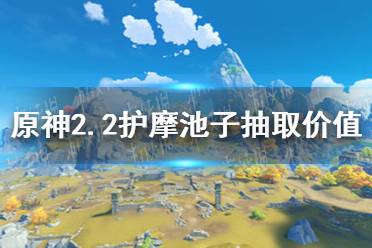 《原神》2.2护摩池子值得抽吗 2.2护摩池子抽取价值分析