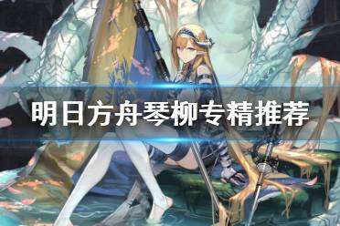 《明日方舟》琴柳专几技能 琴柳专精推荐