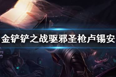 《金铲铲之战》驱邪圣枪怎么样 s1英雄驱邪圣枪卢锡安介绍