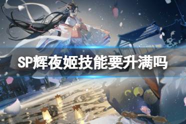《阴阳师》SP辉夜姬技能要升满吗 SP因幡辉夜姬技能升级建议