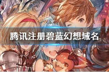 腾讯注册碧蓝幻想域名 碧蓝幻想中文域名被腾讯注册