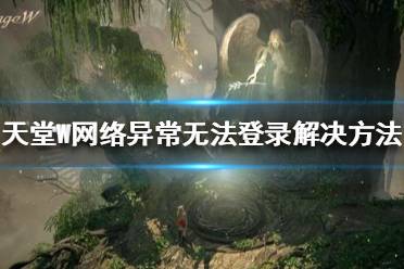 《天堂W》手游无法登录怎么办 天堂W网络异常无法登录解决方法