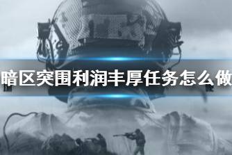 《暗区突围》利润丰厚任务怎么做 利润丰厚任务攻略