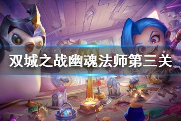 双城之战幽魂法师第三关怎么过 金铲铲双城之战幽魂法师第三关攻略