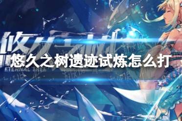 《悠久之树》遗迹试炼怎么打 遗迹试炼玩法攻略