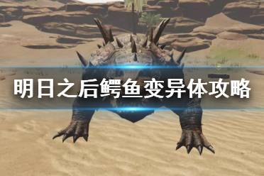 《明日之后》鳄鱼变异体怎么打 荒寂戈壁鳄鱼变异体打法攻略
