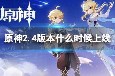 《原神》2.4版本什么时候上线 2.4版本上线时间介绍