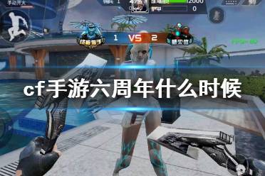 《cf手游》六周年什么时候 六周年时间介绍