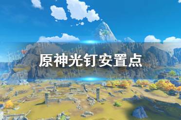《原神》光钉安置点在哪 光钉安置点任务攻略