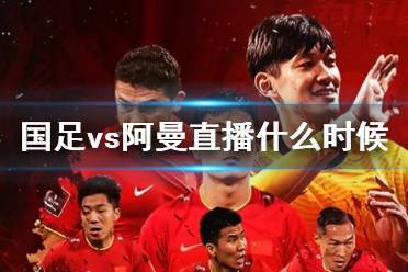 国足vs阿曼直播什么时候 国足vs阿曼直播时间
