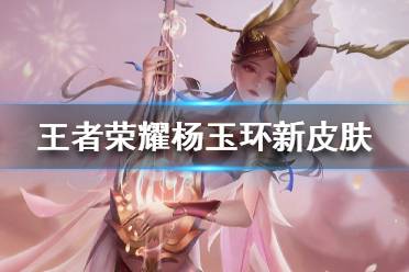 《王者荣耀》杨玉环新皮肤怎么样 杨玉环新皮肤好看吗